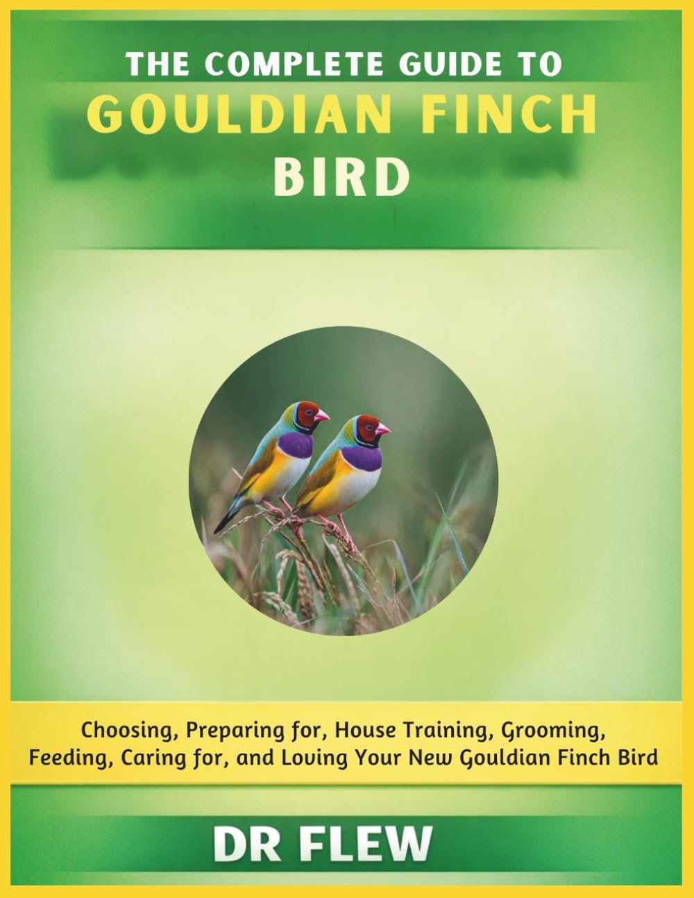 THE COMPLETE GUIDE TO GOULDIAN FINCH BIRD: CHOOSING, PREPARING FOR, HOUSE TRAINING, GROOMING, FEEDING, CARING FOR AND LOVING YOUR NEW GOULDIAN FLINCH BIRD