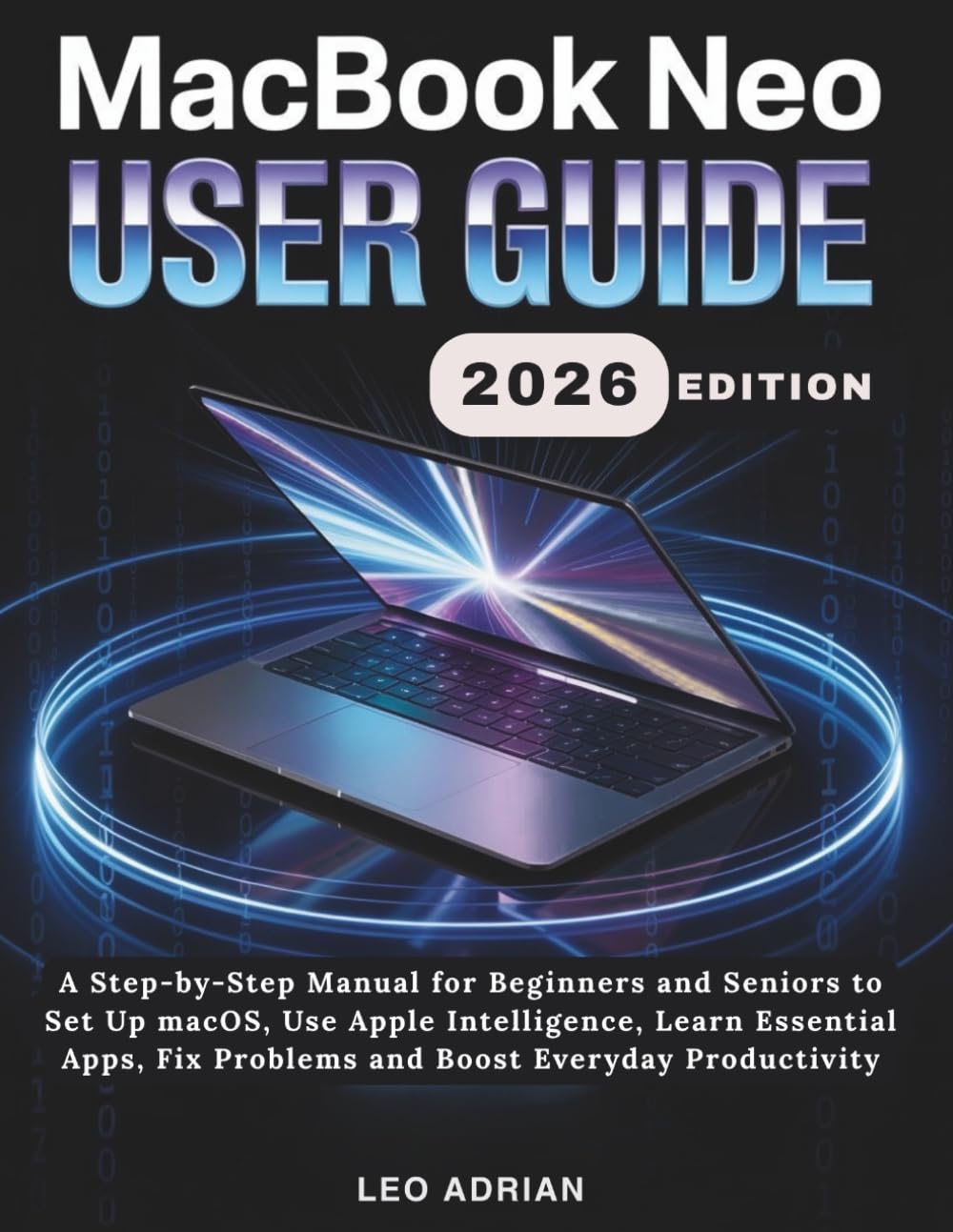 MacBook Neo User Guide 2026: A Step-by-Step Manual for Beginners and Seniors to Set Up macOS, Use Apple Intelligence, Learn Essential Apps, Fix Problems and Boost Everyday Productivity