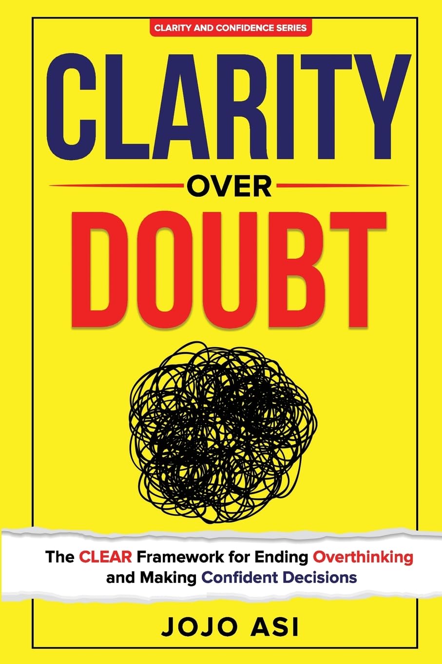 Clarity Over Doubt: The CLEAR Framework for Ending Overthinking and Making Confident Decisions: 1 (Clarity and Confidence Series)