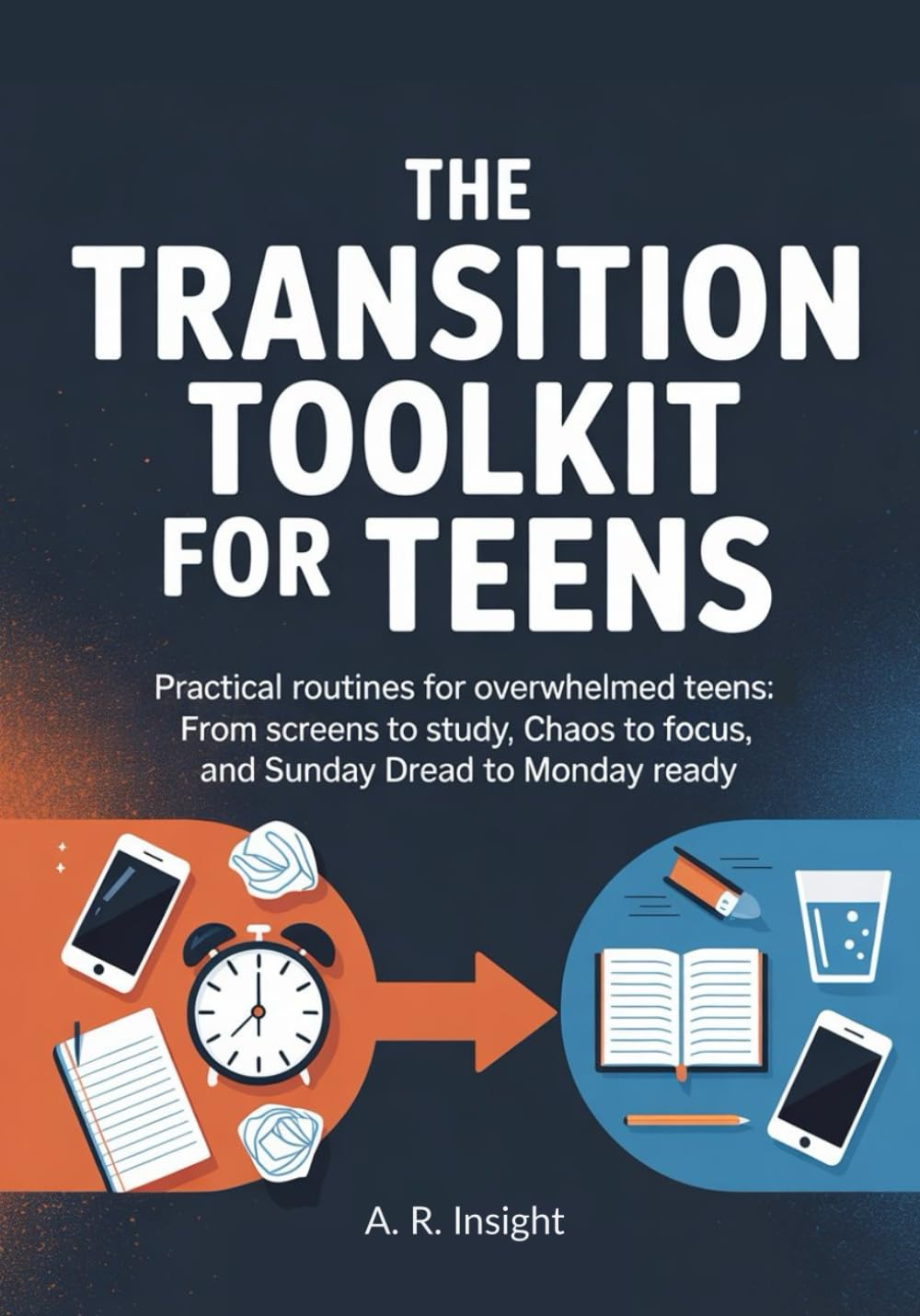 The Transition Toolkit For Teens: Practical Routines for Overwhelmed Teens: From Screens to Study, Chaos to Focus, and Sunday Dread to Monday Ready