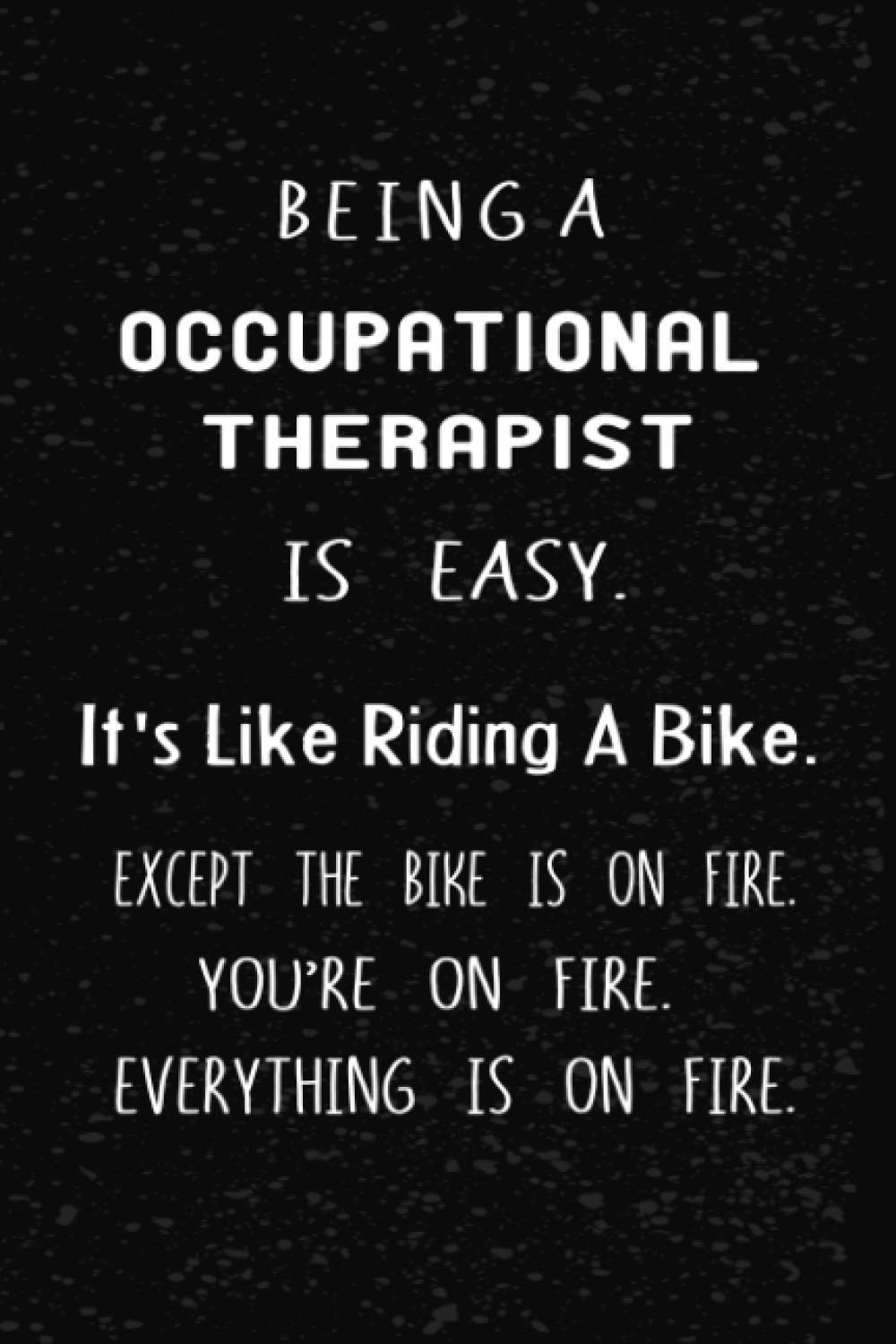 Being A Occupational Therapist Is Easy It's Like Riding A Bike. Except the Bike is on Fire. You're On Fire. Everything is on Fire: Blank Lined ... Funny professional Notebook for women and men