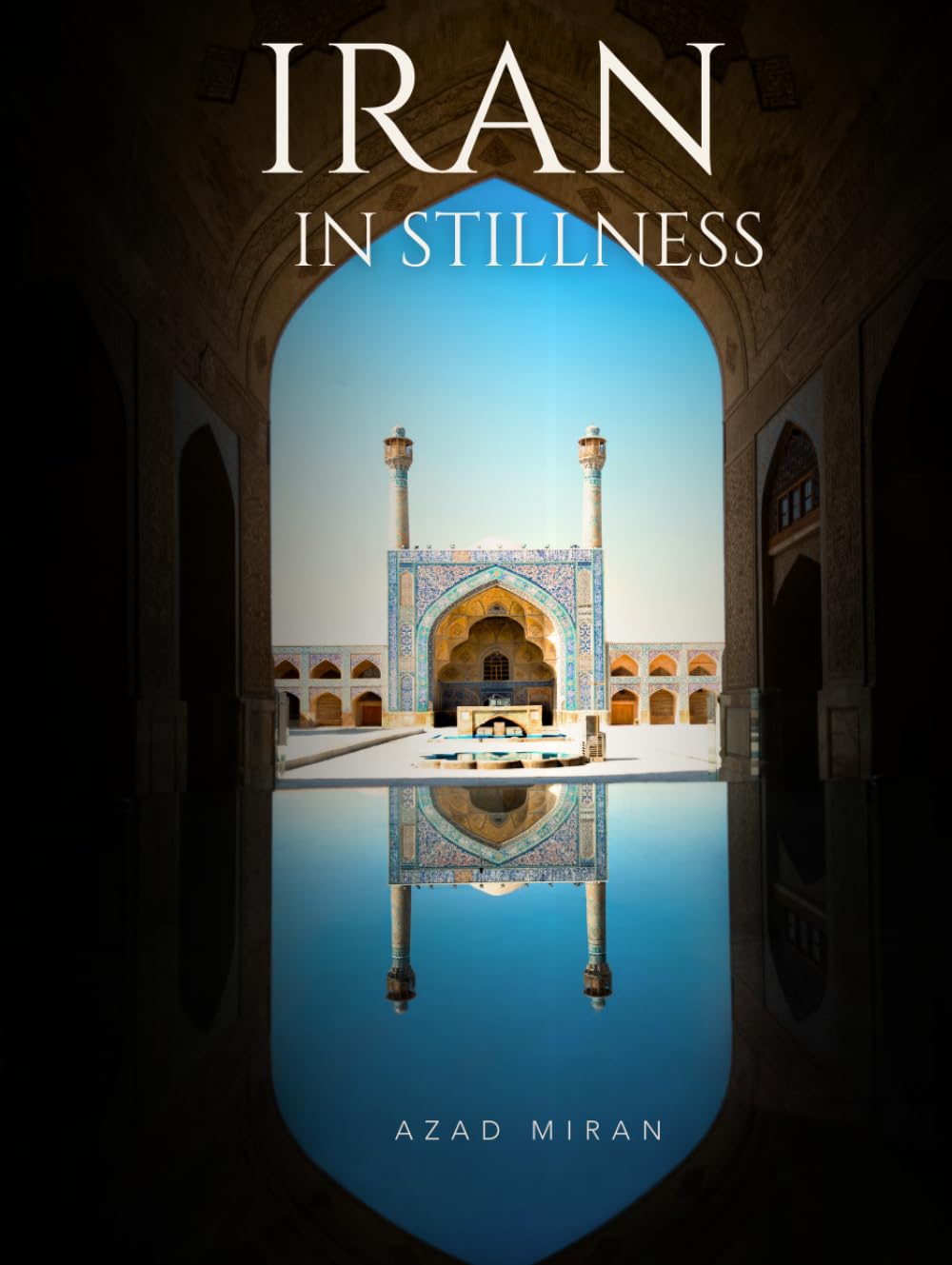 Iran in Stillness: A Fine Art Photography Book of Persian Architecture, Ancient Cities, Landscapes, Culture and Travel