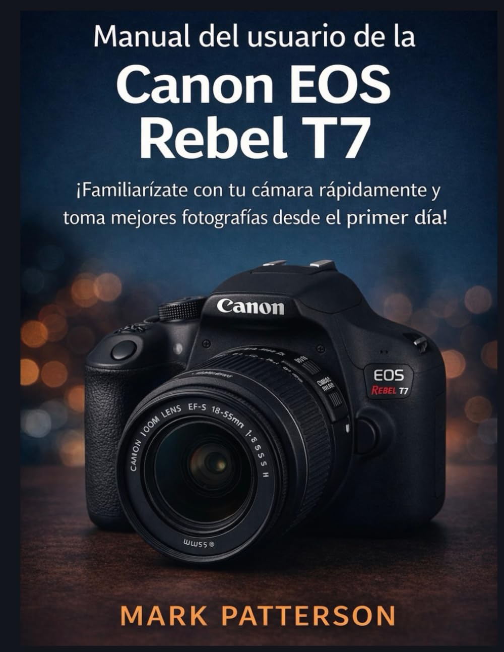 Manual del usuario de la Canon EOS Rebel T7: ¡Familiarízate con tu cámara rápidamente y toma mejores fotografías desde el primer día!