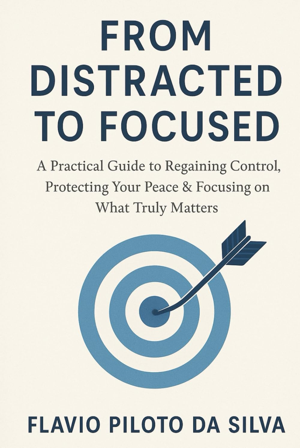 FROM DISTRACTED TO FOCUSED A Practical Guide to Regaining Control, Protecting Your Peace & Focusing on What Truly Matters