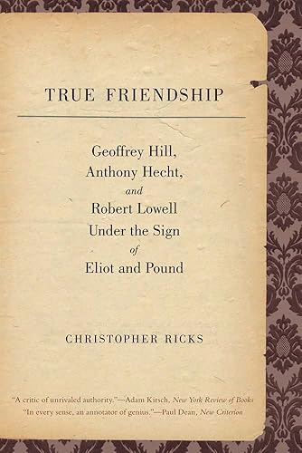 True Friendship: Geoffrey Hill, Anthony Hecht, and Robert Lowell Under the Sign of Eliot and Pound (Anthony Hecht Lectures in the Humanities)