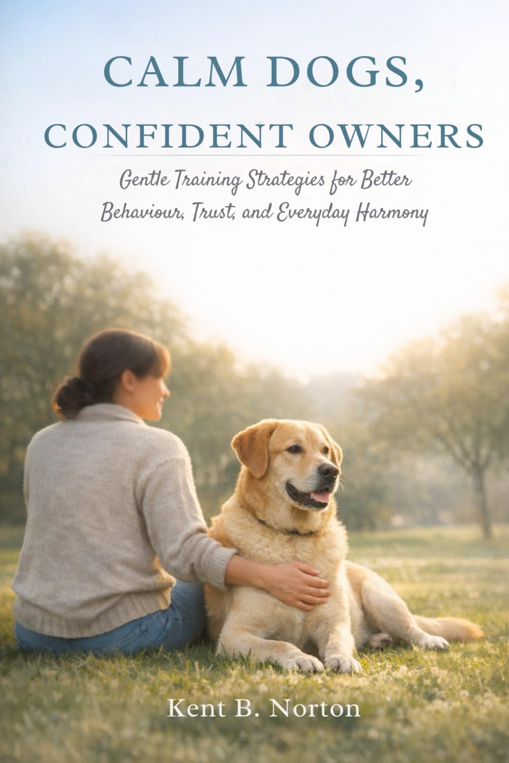 CALM DOGS, CONFIDENT OWNERS: Gentle Training Strategies for Better Behaviour, Trust, and Everyday Harmony