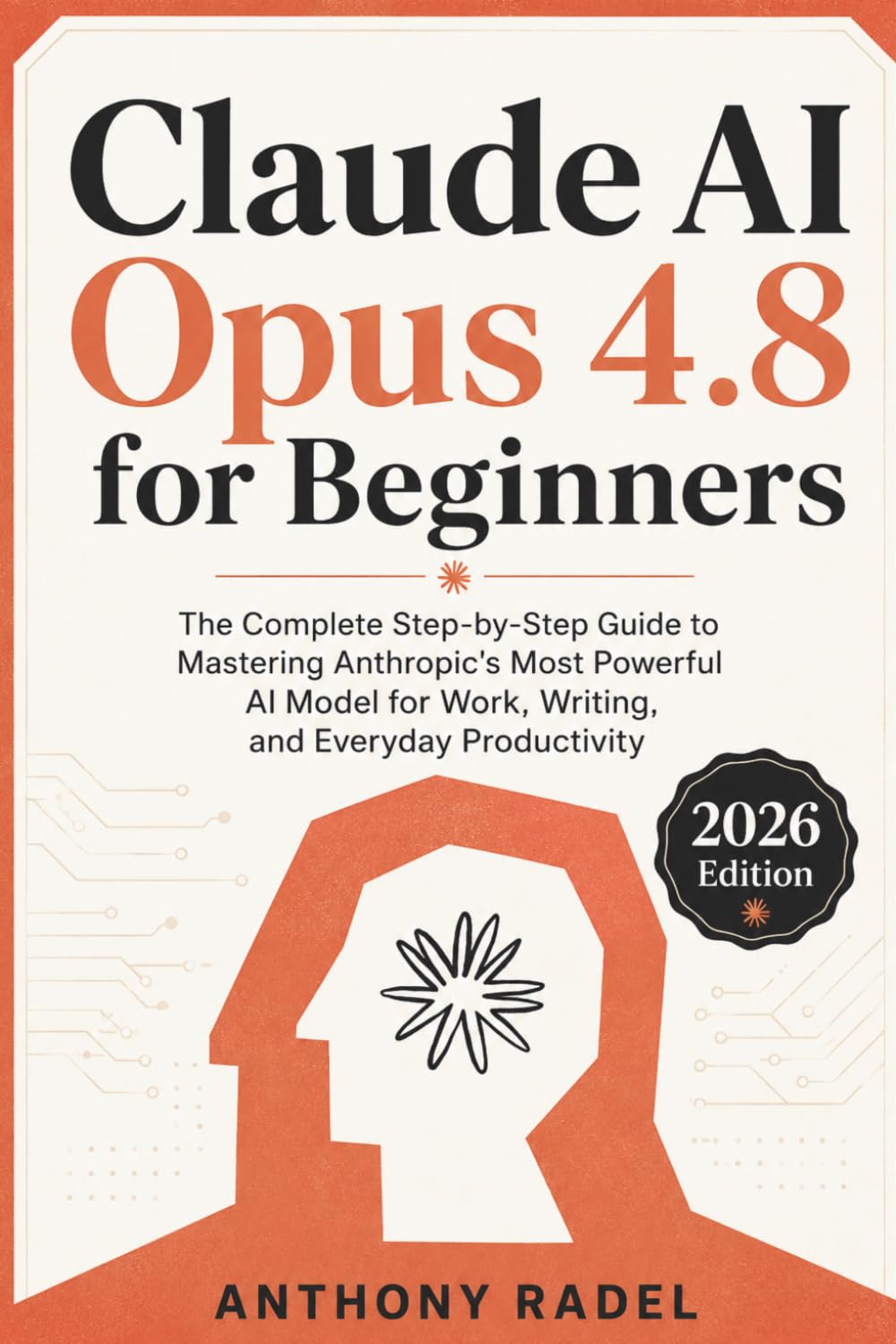 Claude AI Opus 4.8 for Beginners: The Complete Step-by-Step Guide to Mastering Anthropic's Most Powerful AI Model for Work, Writing, and Everyday Productivity