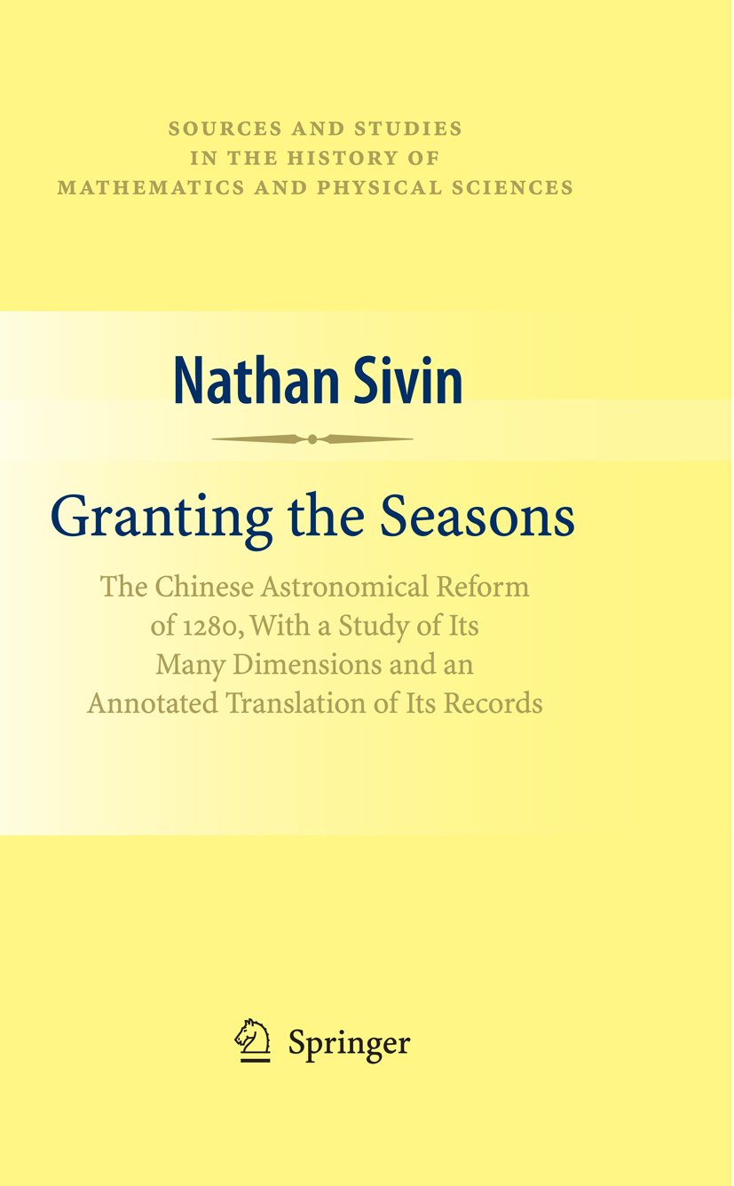 Granting the Seasons: The Chinese Astronomical Reform of 1280, With a Study of Its Many Dimensions and a Translation of its Records (Sources and Studies ... of Mathematics and Physical Sciences)