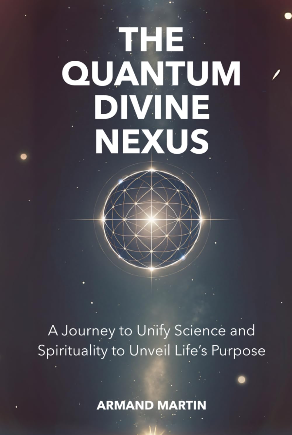 The Quantum Divine Nexus: A Journey to Unify Science and Spirituality to Unveil Life's Purpose