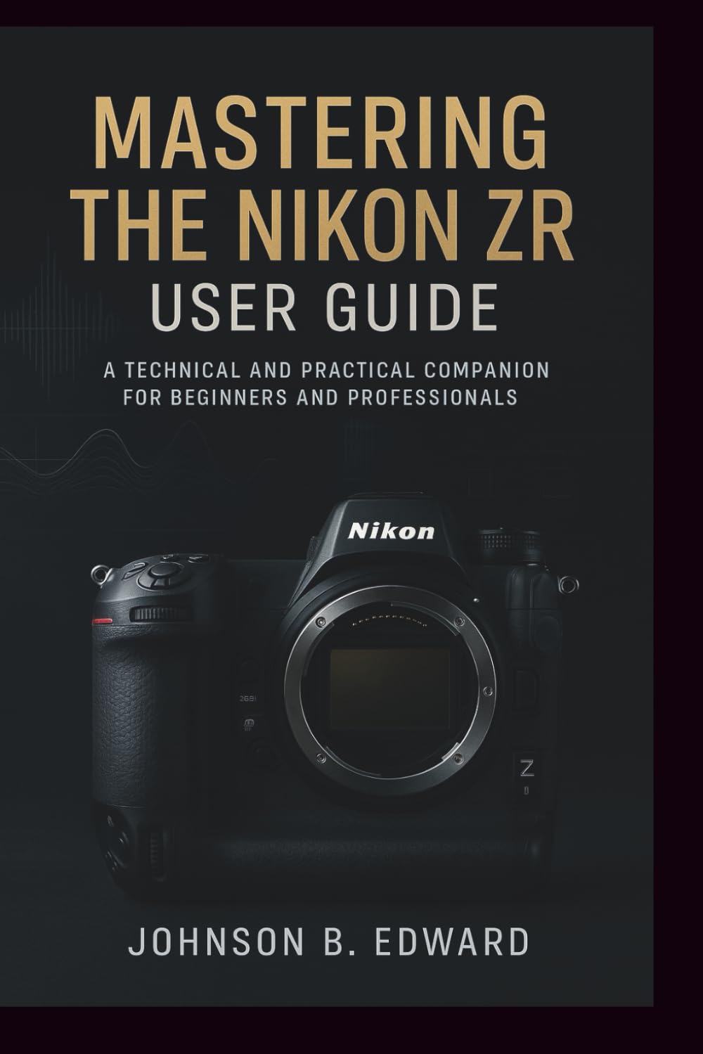 MASTERING THE NIKON ZR USER GUIDE: A Technical and Practical Companion for beginners and professionals (MASTERING THE NIKON CAMERAS)