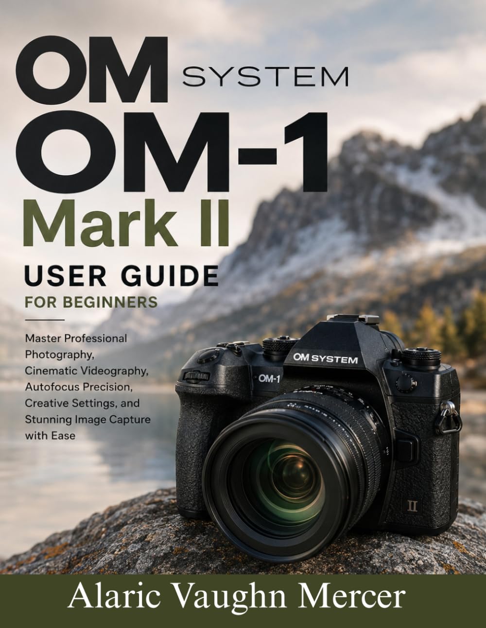 OM System OM-1 Mark II User Guide for Beginners: Master Professional Photography, Cinematic Videography, Autofocus Precision, Creative Settings, and Stunning Image Capture with Ease
