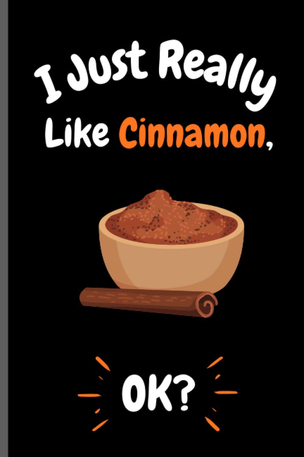 I Just Really Like Cinnamon Ok?: Perfect Cinnamon Notebook for Girls, Boys And Teenagers. Birthday And Thanksgiving Gift Idea For Cinnamon Lovers. Writing & Notes blank lined Notebook Journal.
