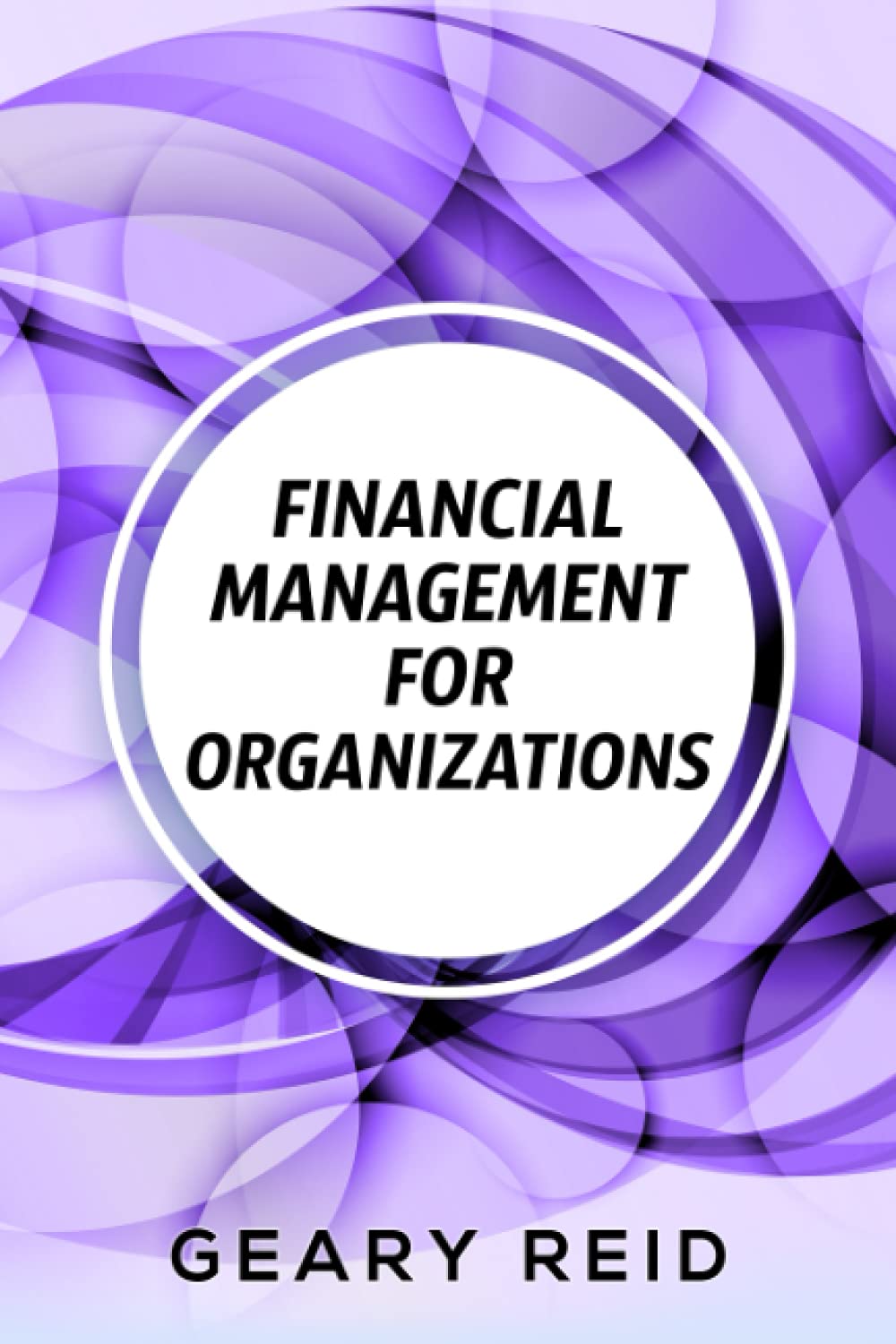 Financial Management for Organizations: Learn strategies for successful financial management and accounting with this concise guide from experienced chartered accountant Geary Reid.