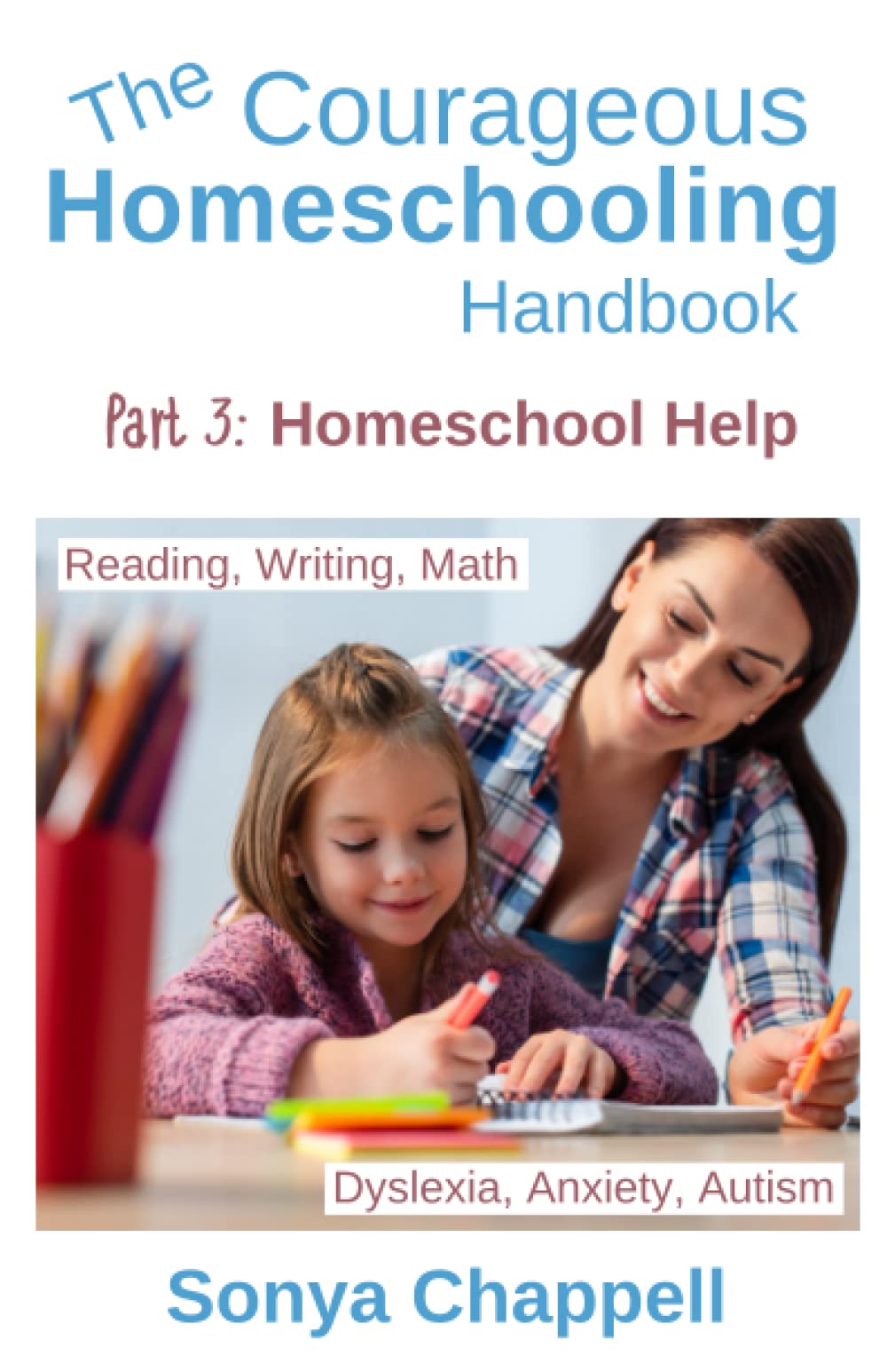 The Courageous Homeschooling Handbook: Part 3: Homeschool Help: Reading, Writing, Math, Dyslexia, Anxiety, Autism