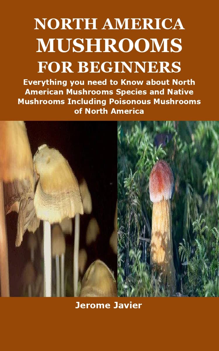 NORTH AMERICA MUSHROOMS FOR BEGINNERS: Everything you need to Know about North American Mushrooms Species and Native Mushrooms Including Poisonous Mushrooms of North America