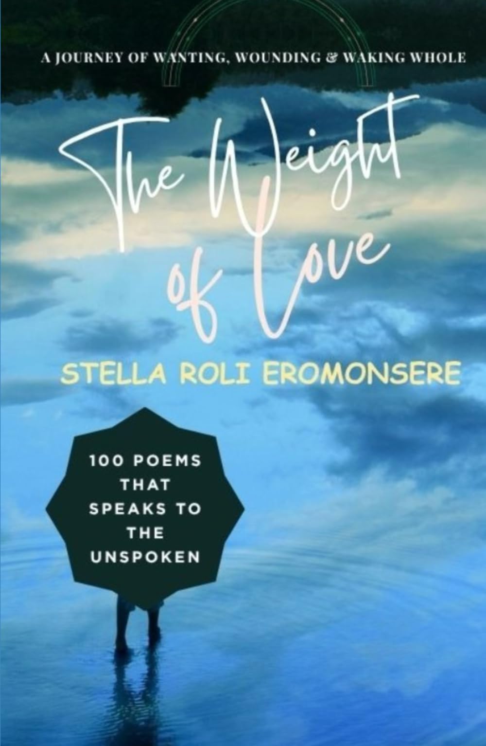The Weight of Love ~ 100 Poems That Speaks to the Unspoken: A Journey of Wanting, Wounding & Waking Whole (The Unspoken Poems)