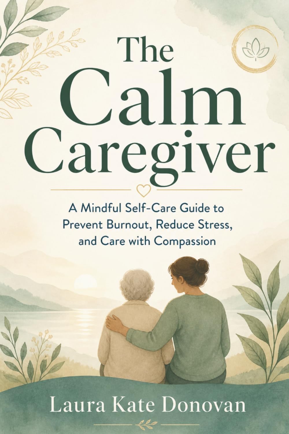 The Calm Caregiver: A Mindful Self-Care Guide to Prevent Burnout, Reduce Stress, and Care with Compassion