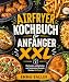 Airfryer Kochbuch für Anfänger XXL: Die besten, einfachsten und leckersten Rezepte für den Airfryer.
