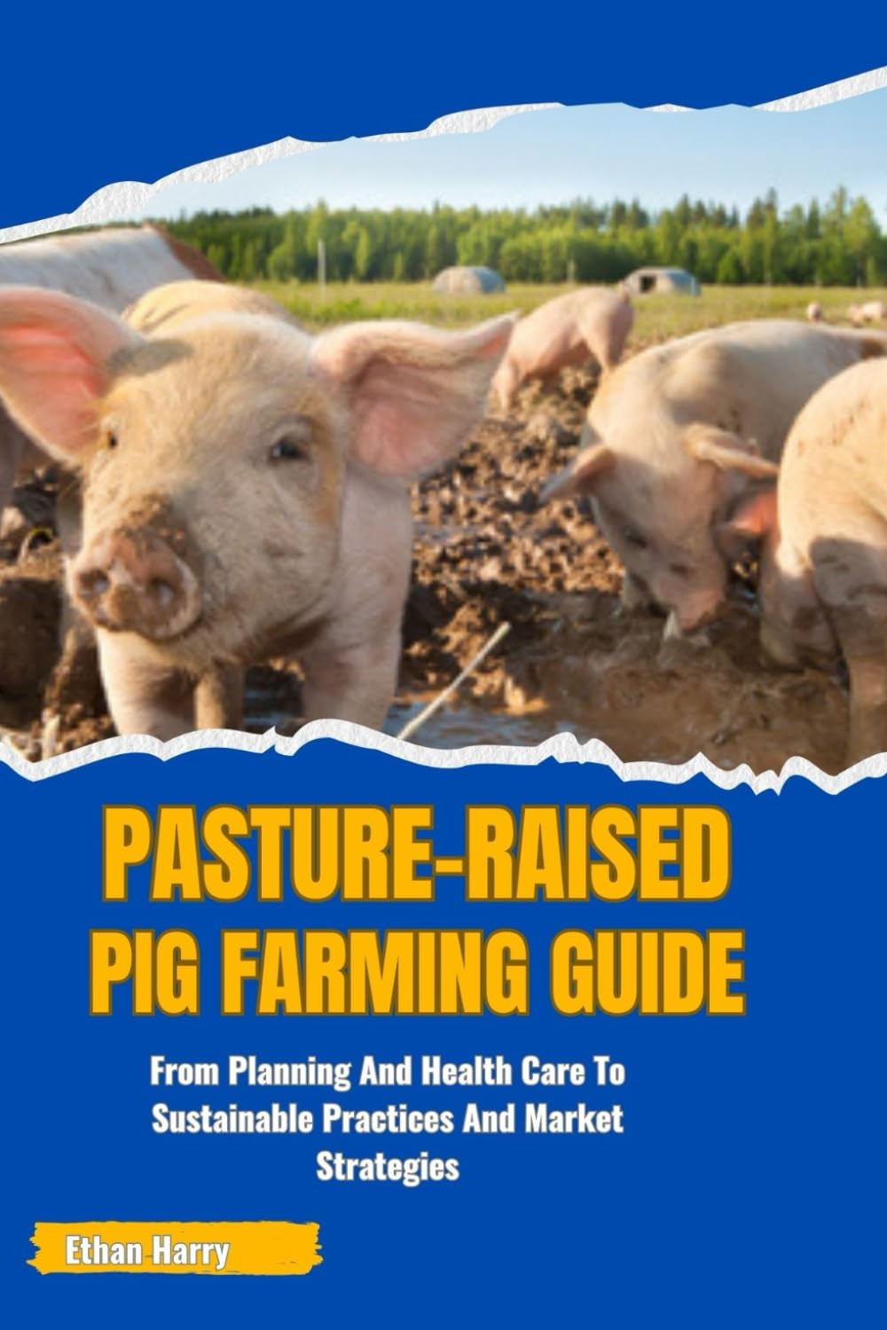 PASTURE-RAISED PIG FARMING GUIDE: From Planning And Health Care To Sustainable Practices And Market Strategies