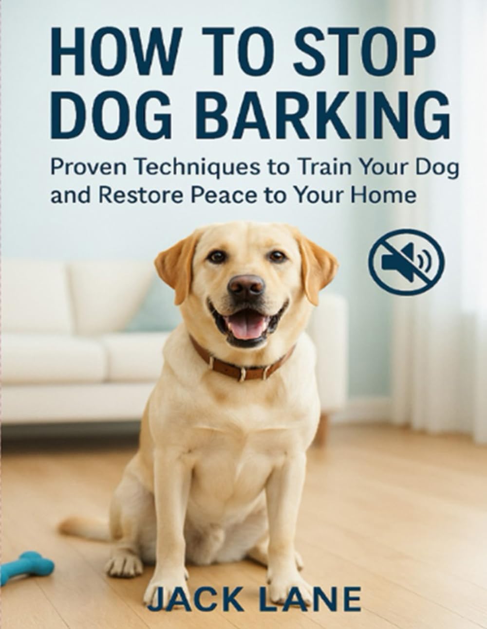 How to Stop Dog Barking: Proven Techniques to Train Your Dog and Restore Peace to Your Home: Proven Techniques to Train Your Dog and Restore Peace to Your Home