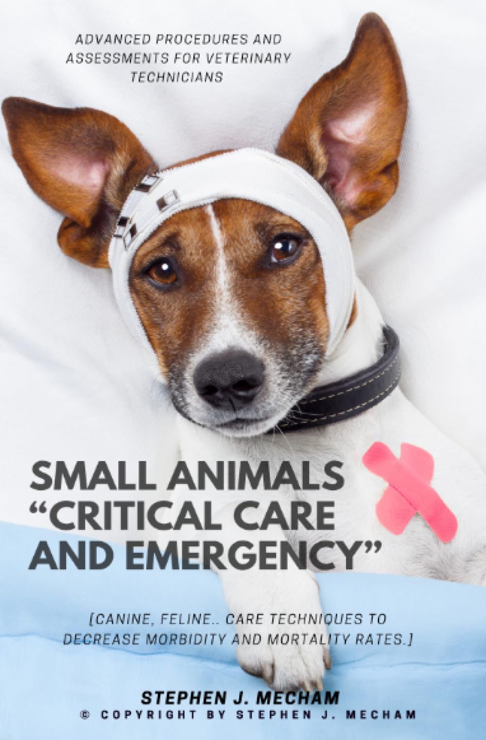 Small Animals “Critical Care and Emergency”::: Advanced Procedures and Assessments For Veterinary Technicians [Canine, Feline.. Care Techniques to Decrease Morbidity and Mortality Rates.]