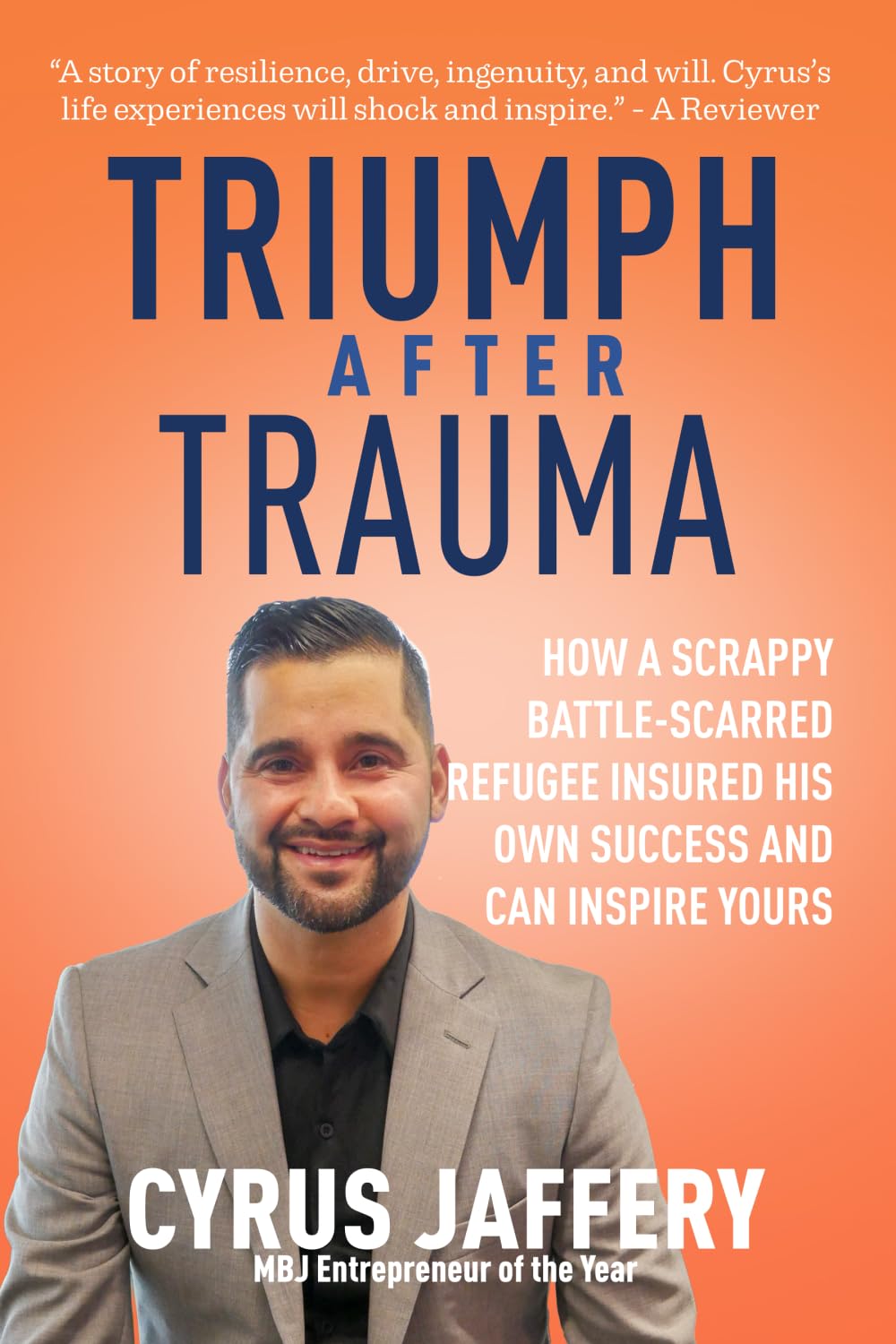 Triumph After Trauma: How a Scrappy Battle-Scarred Refugee Insured His Own Success and Can Inspire Yours