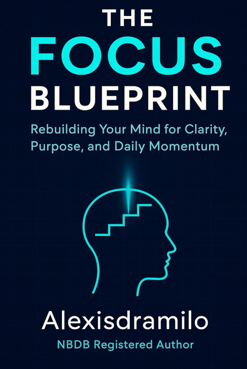 THE FOCUS BLUEPRINT: Rebuilding Your Mind for Clarity, Purpose, and Daily Momentum