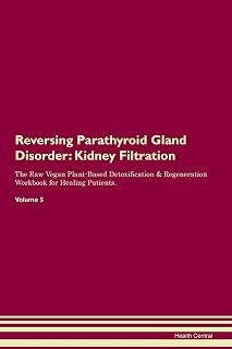 Reversing Parathyroid Gland Disorder: Kidney Filtration The Raw Vegan Plant-Based Detoxification & Regeneration Workbook for Healing Patients. Volume 5