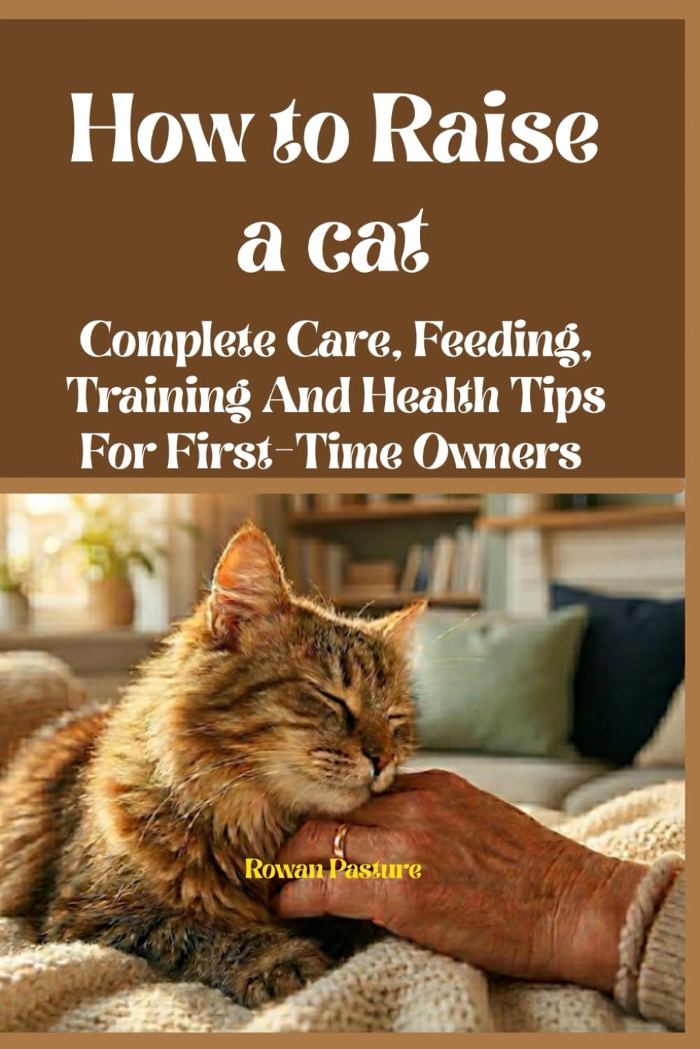 How to Raise a Cat: Complete Care, Feeding, Training And Health Tips For First-Time Owners