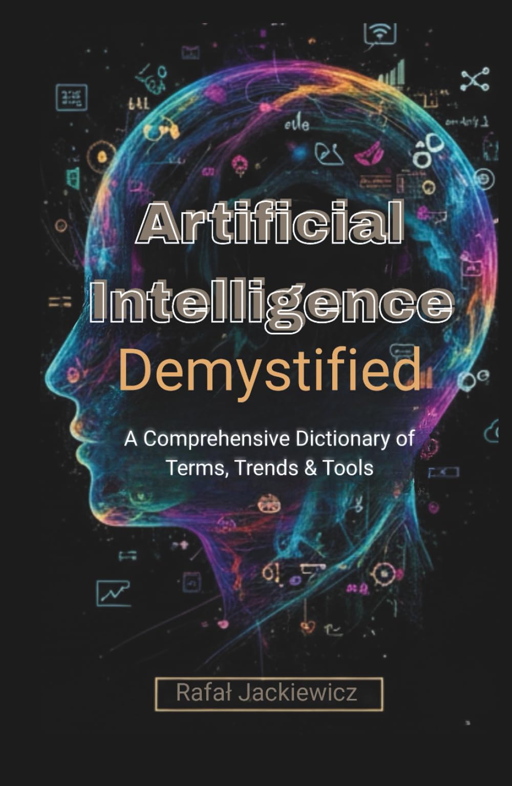 Artificial Intelligence, Demystified: A Comprehensive Dictionary of Terms, Trends & Tools