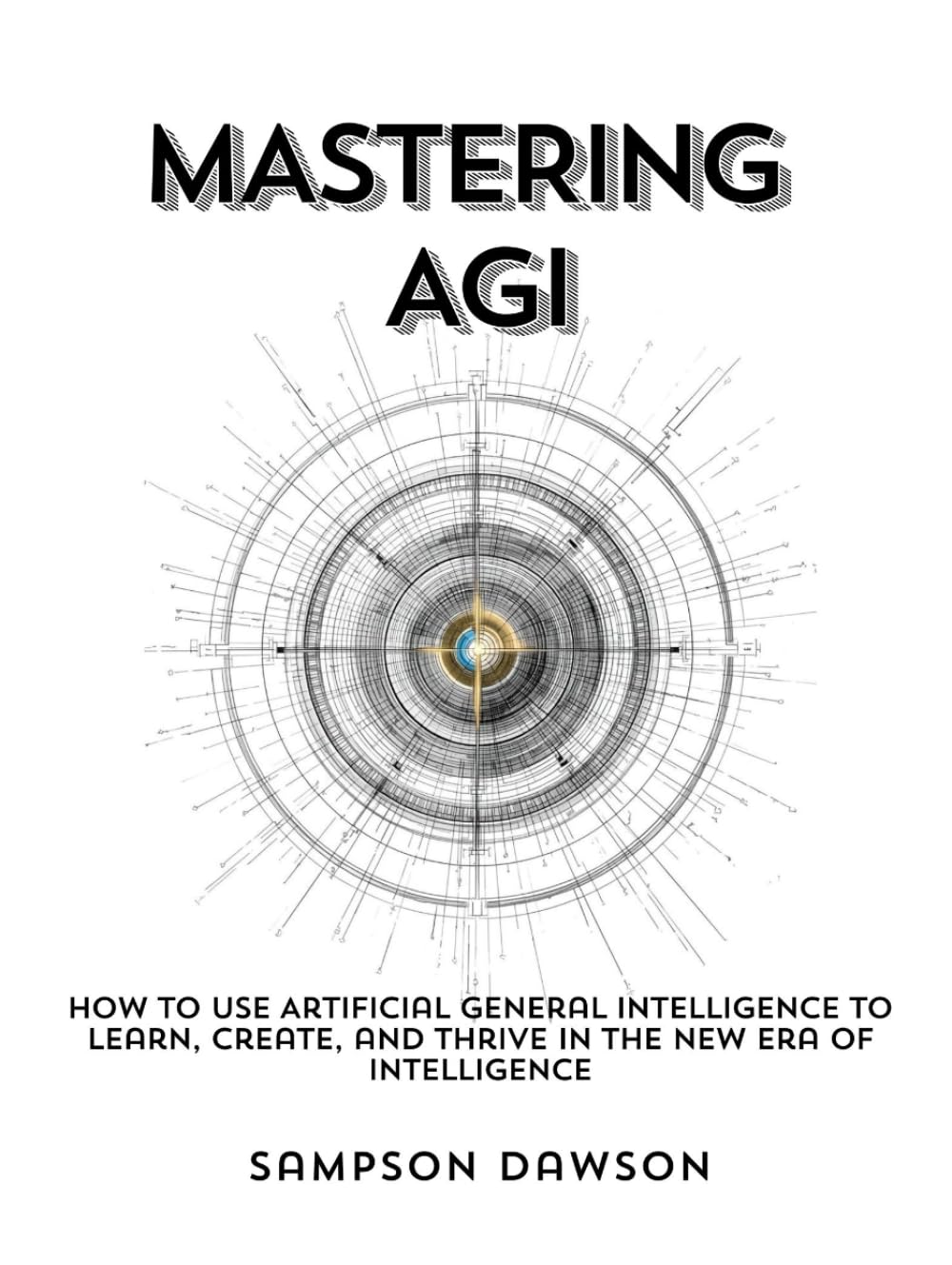 Mastering AGI: How to Use Artificial General Intelligence to Learn, Create, and Thrive in the New Era of Intelligence