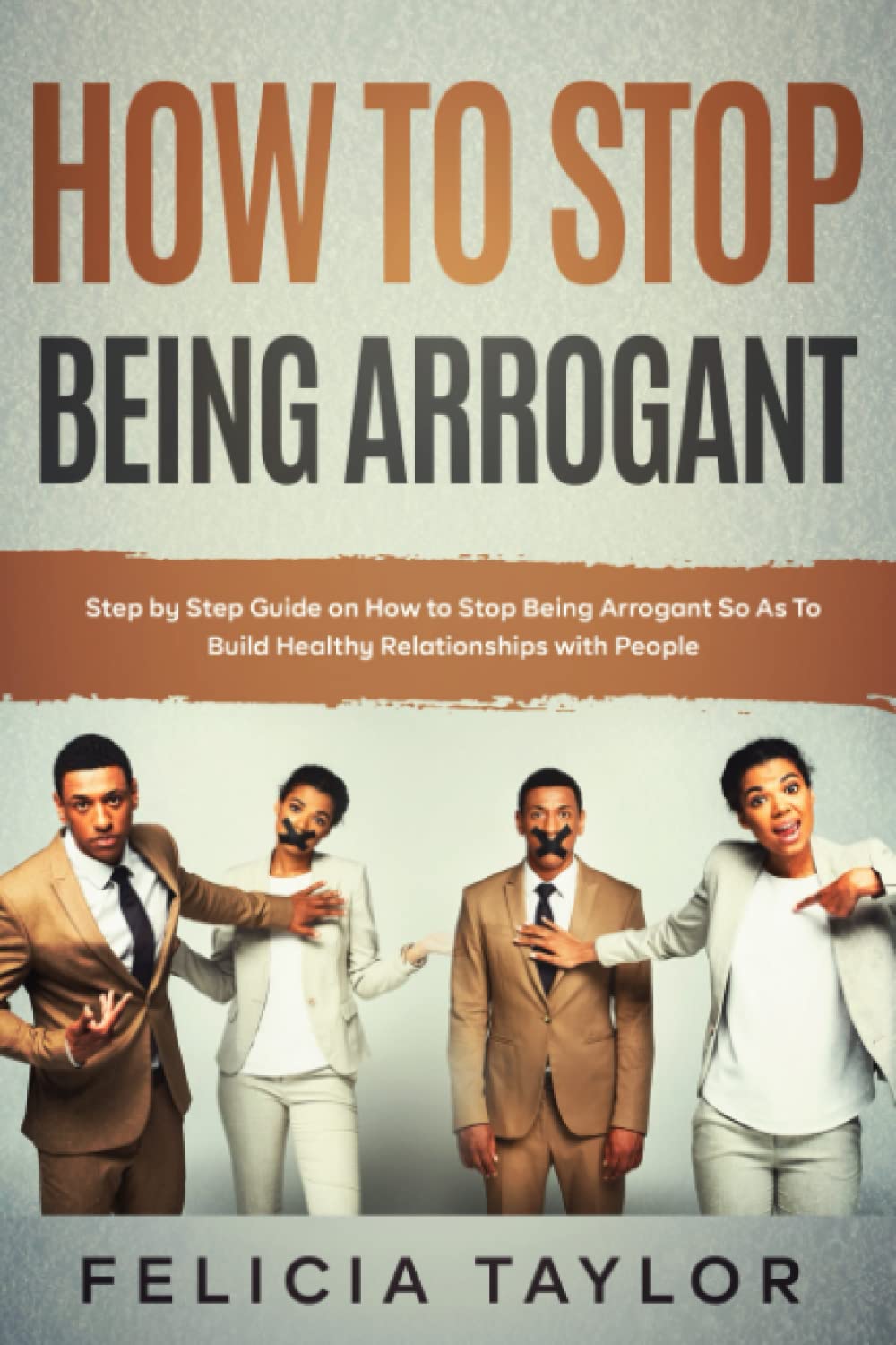 How to Stop Being Arrogant: Step by Step Guide on How to Stop Being Arrogant So As To Build Healthy Relationships with People (Become a better you)