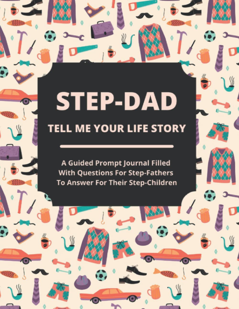 Step-Dad Tell Me Your Life Story: A Guided Journal Filled With Questions For Step-Fathers To Answer For Their Step-Children