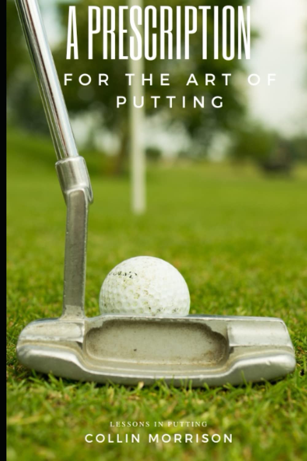 A Prescription for the Art of Putting by Collin Morrison - a comprehensive guide to putting, with practical tips and drills for improving your technique and scoring more on the greens