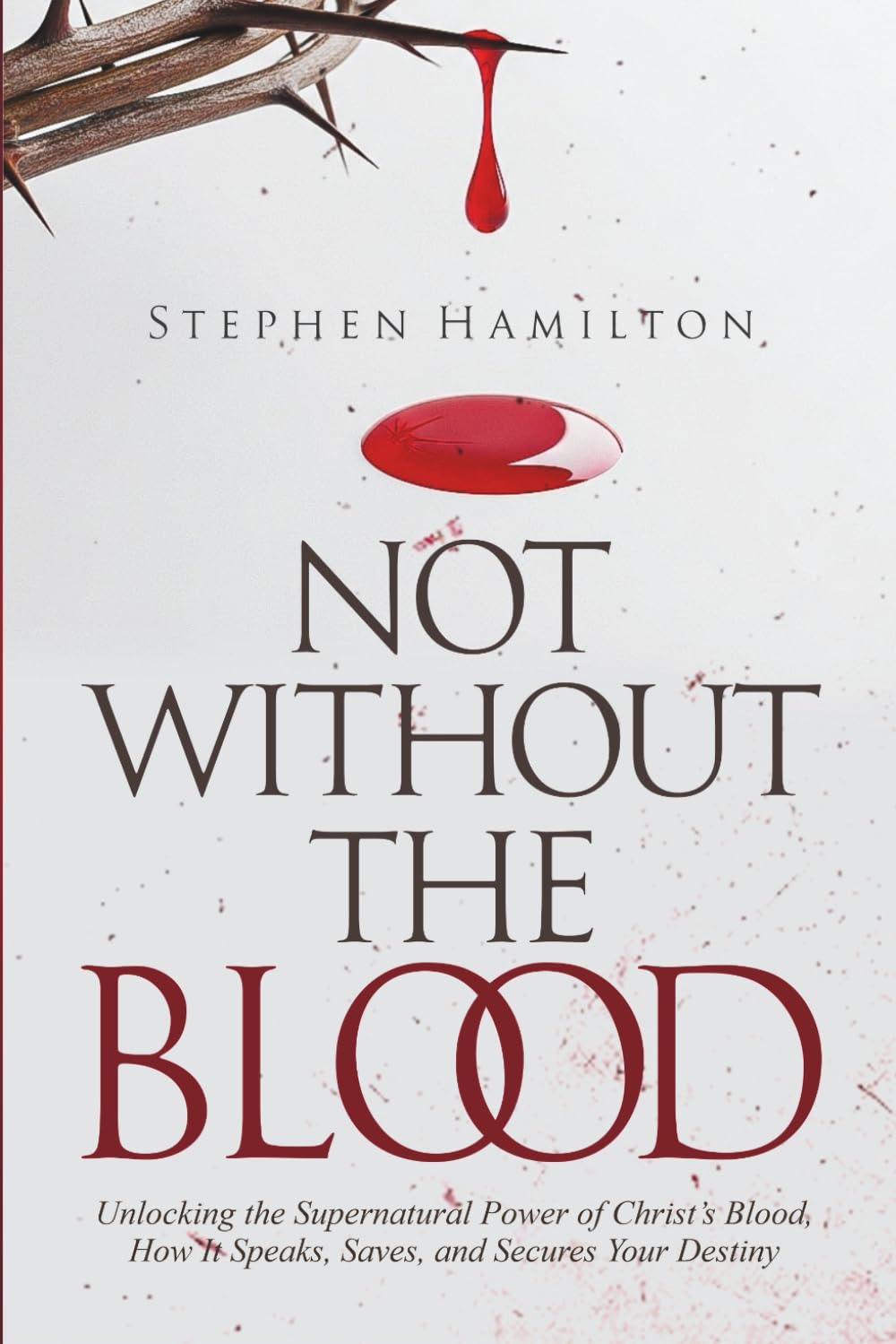 NOT WITHOUT THE BLOOD: Unlocking the Supernatural Power of Christ’s Blood. How it Speaks, Saves and Secures Your Destiny