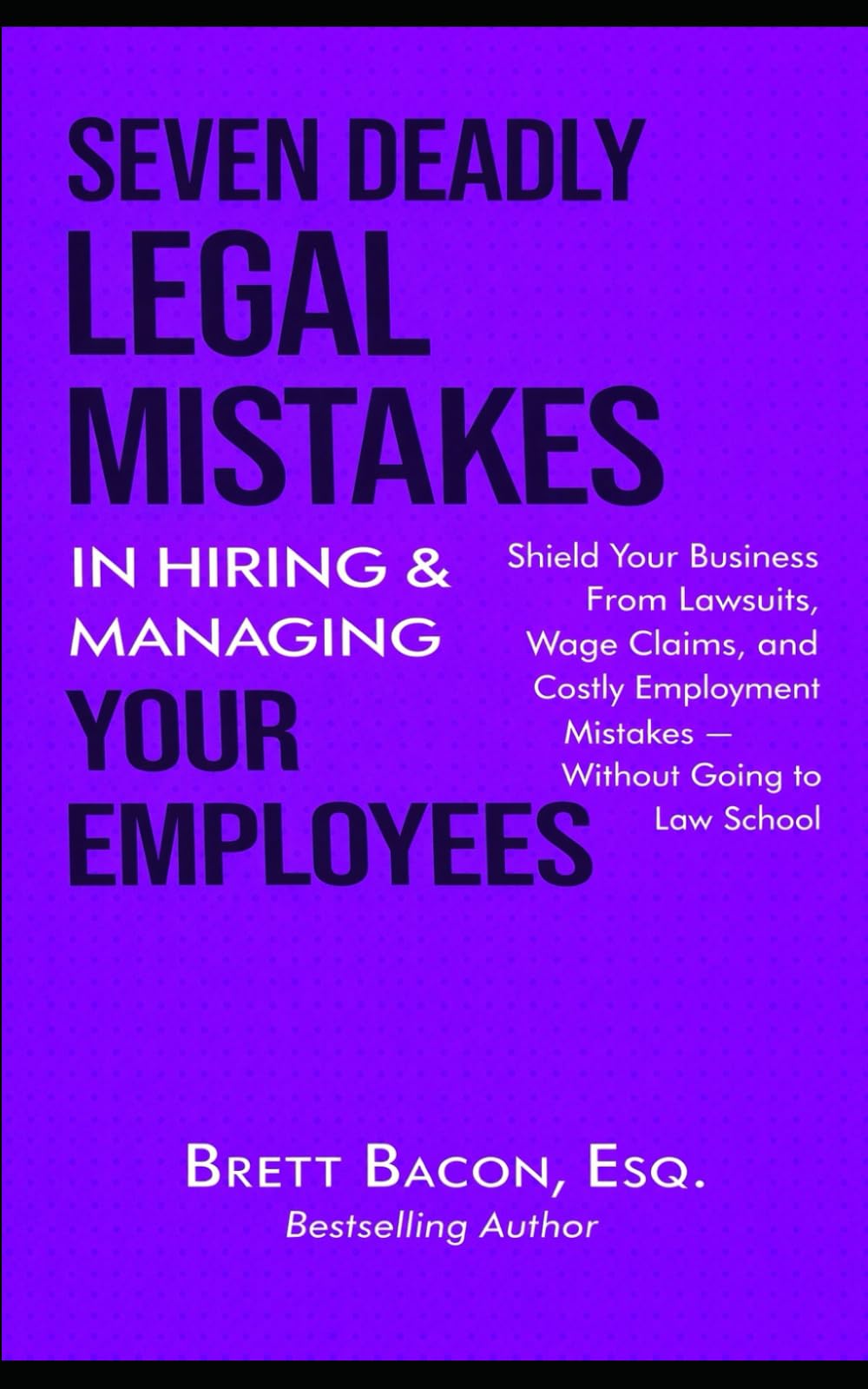 Seven Deadly Legal Mistakes in Hiring & Managing Your Employees: Shield Your Business From Lawsuits, Wage Claims, and Costly Employment Mistakes — Without Going to Law School