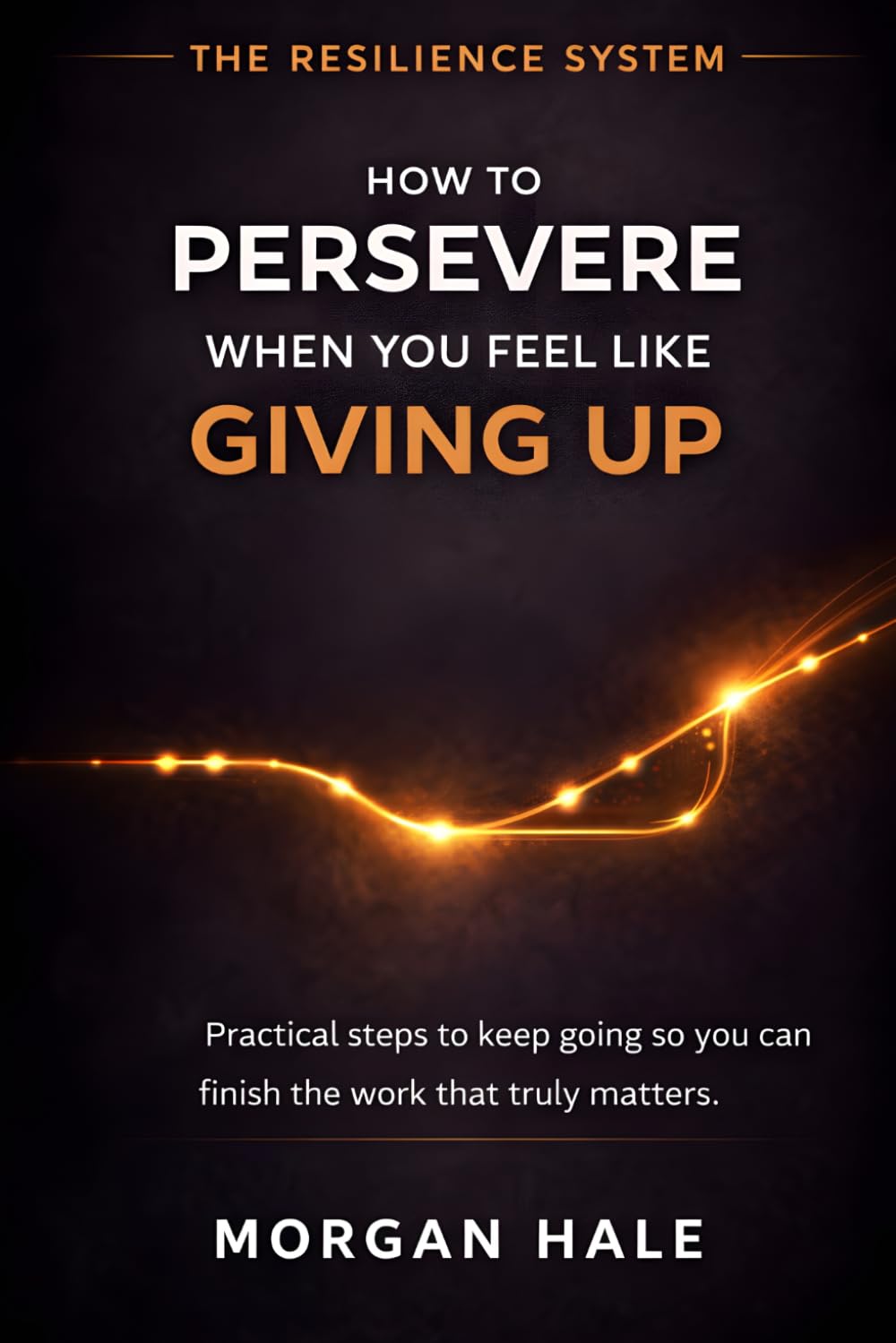 How to Persevere When You Feel Like Giving Up: Practical steps to keep going so you can finish the work that truly matters (The Resilience System)