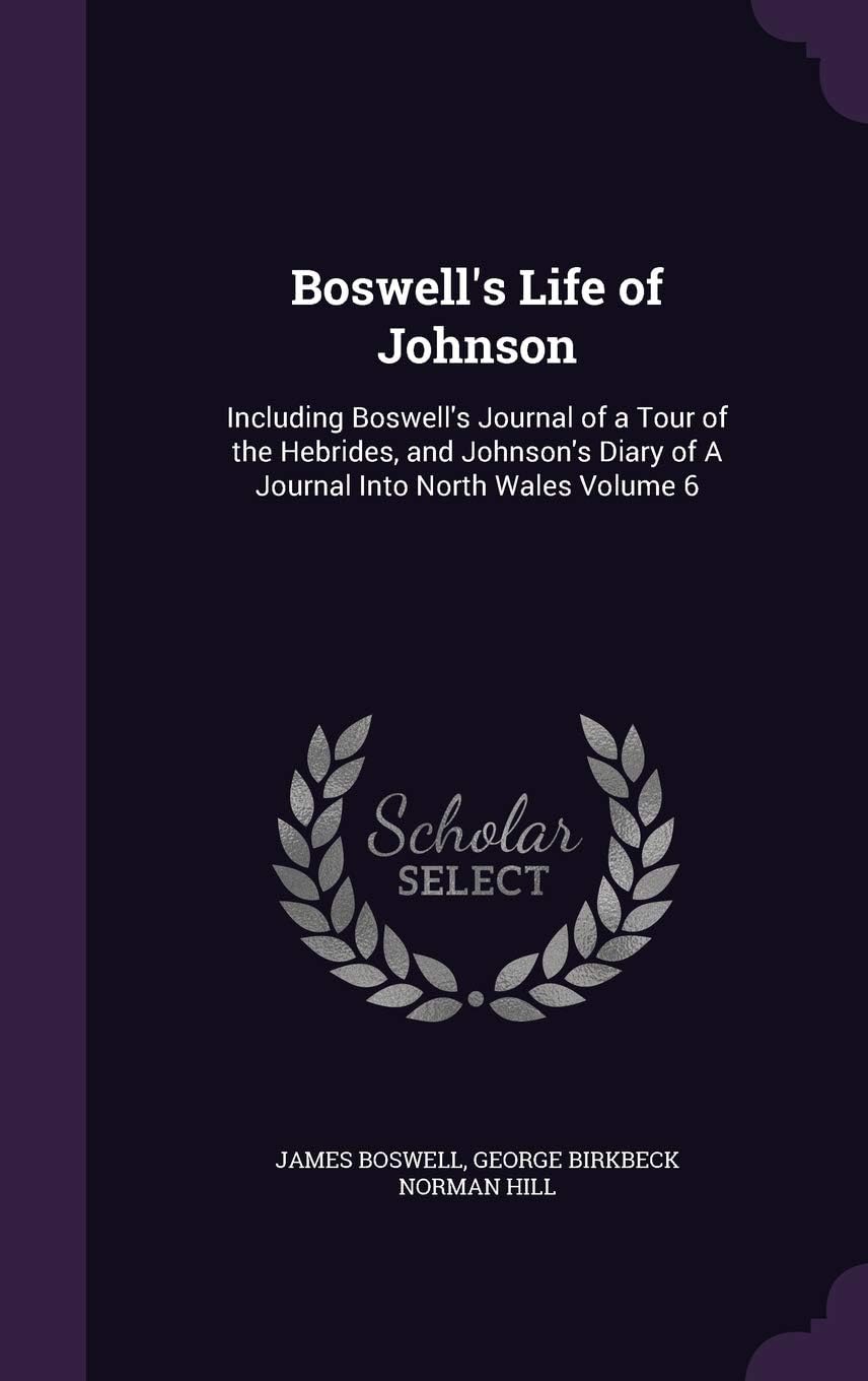 Boswell's Life of Johnson: Including Boswell's Journal of a Tour of the Hebrides, and Johnson's Diary of a Journal Into North Wales Volume 6