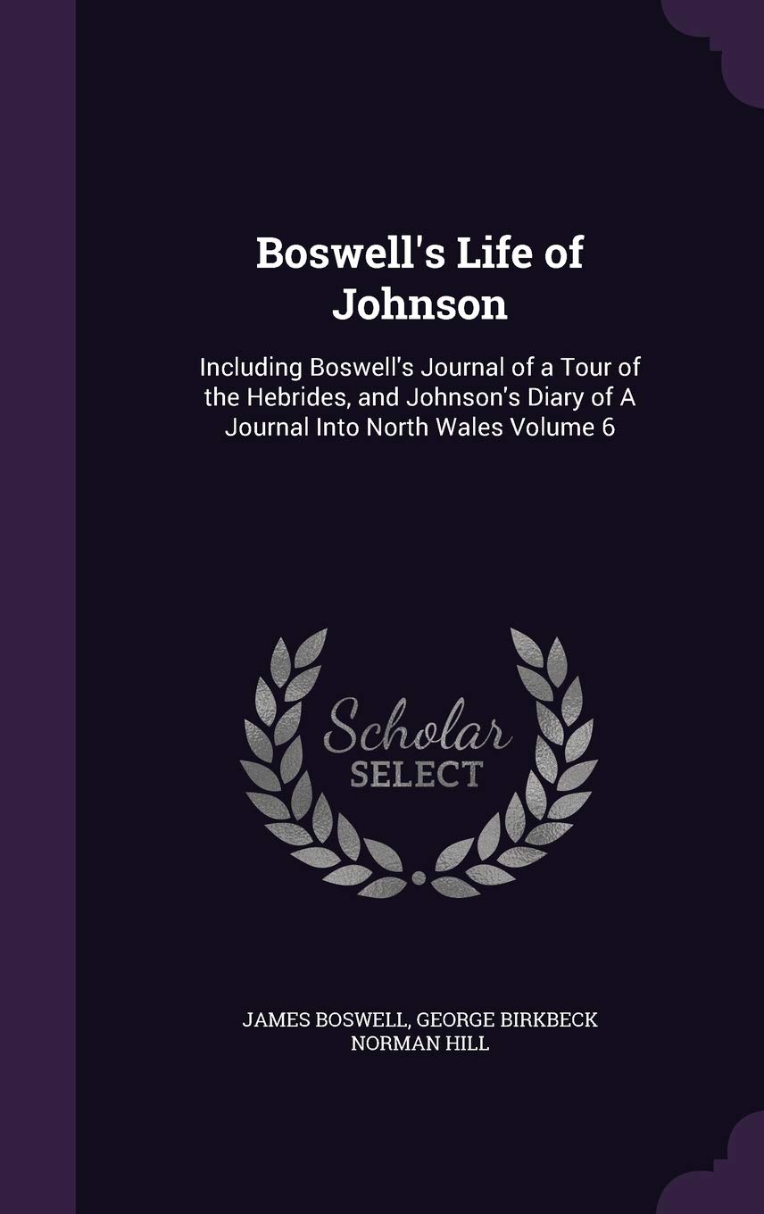 Boswell's Life of Johnson: Including Boswell's Journal of a Tour of the Hebrides, and Johnson's Diary of a Journal Into North Wales Volume 6