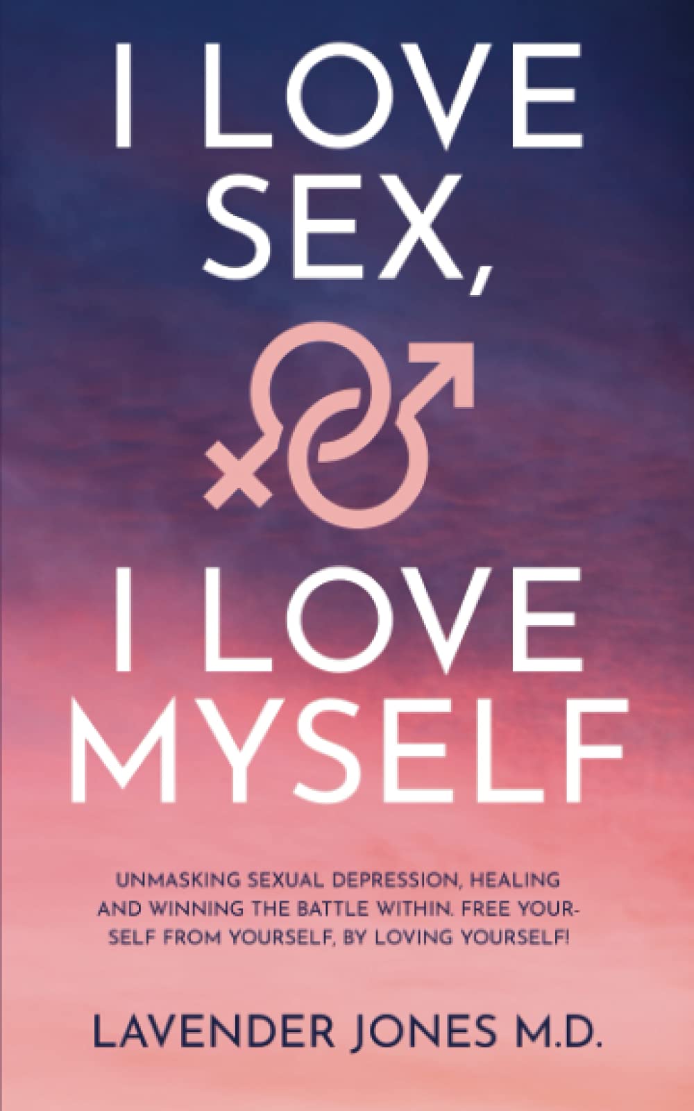 I LOVE SEX, I LOVE MYSELF: UNMASKING SEXUAL DEPRESSION, HEALING AND WINNING THE BATTLE WITHIN. FREE YOURSELF FROM YOURSELF, BY LOVING YOURSELF!!!