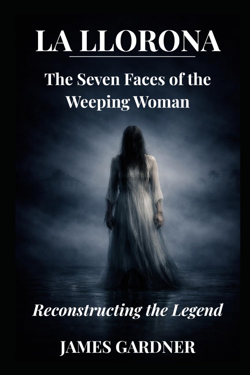La Llorona: The Seven Faces of the Weeping Woman: Reconstructing the Legend