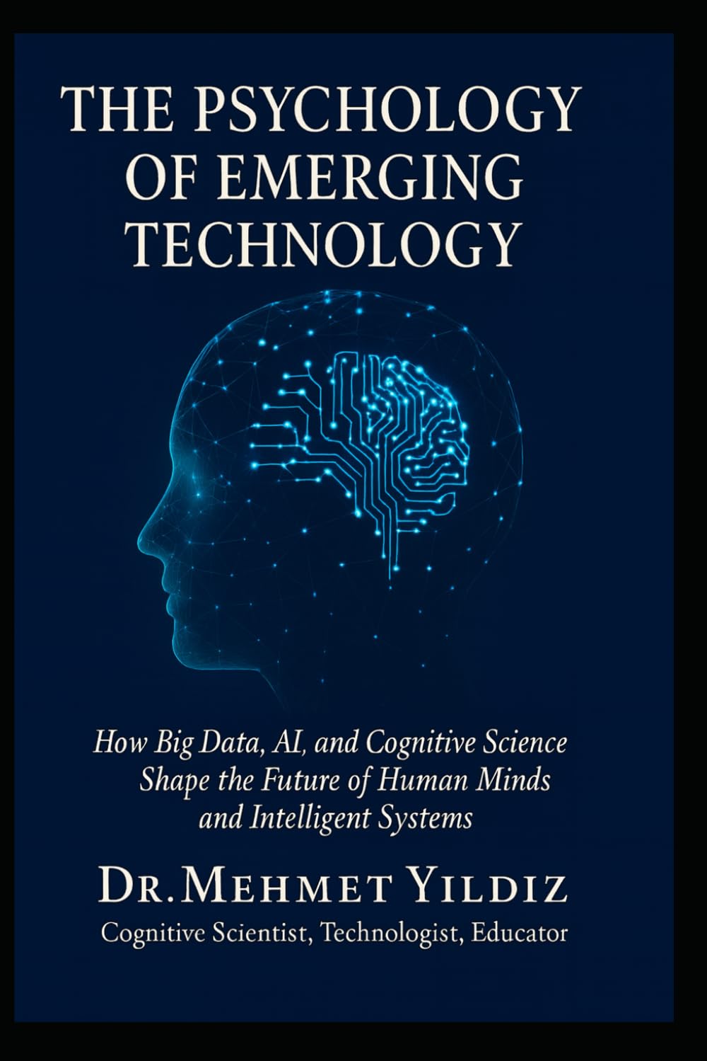 The Psychology of Emerging Technology: How Big Data, AI, and Cognitive Science Shape the Future of Human Minds and Intelligent Systems (Technology Excellence and Leadership Series)