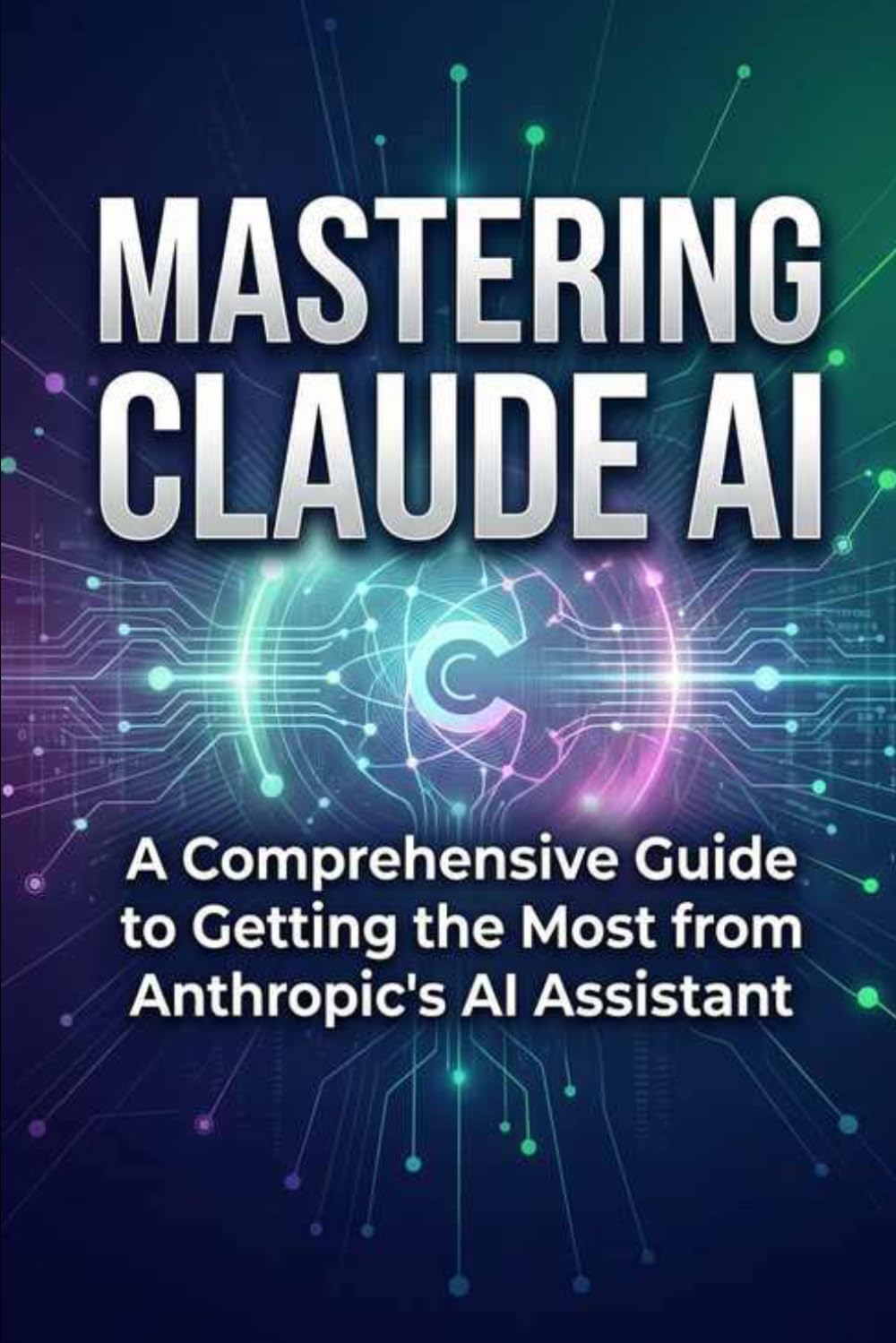 Mastering Claude AI: A Comprehensive Guide to Getting the Most from Anthropic's AI Assistant (AI Prompts)