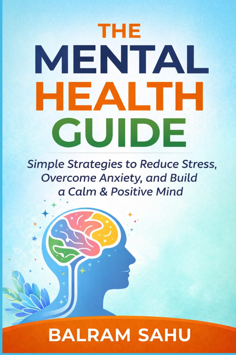 The Mental Health Guide: Simple Strategies to Reduce Stress, Overcome Anxiety, and Build a Calm & Positive Mind