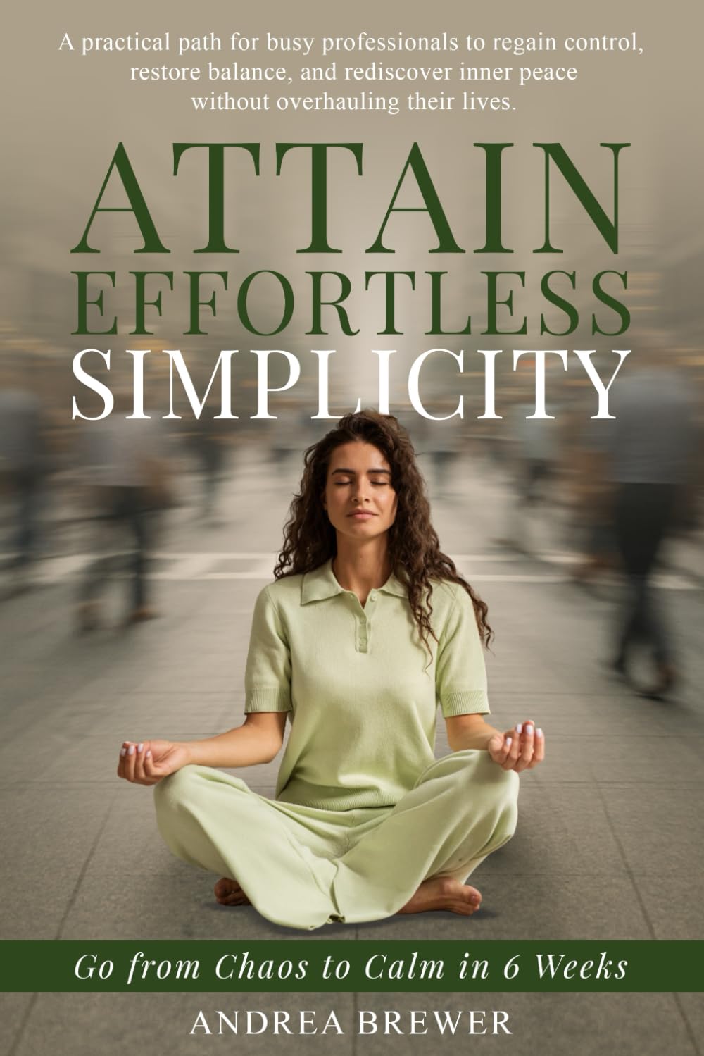Attain Effortless Simplicity Go From Chaos to Calm In 6 Weeks: A Practical Path For Busy Professionals To Regain Control, Restore Balance And Rediscover Inner Peace Without Overhauling Their Lives