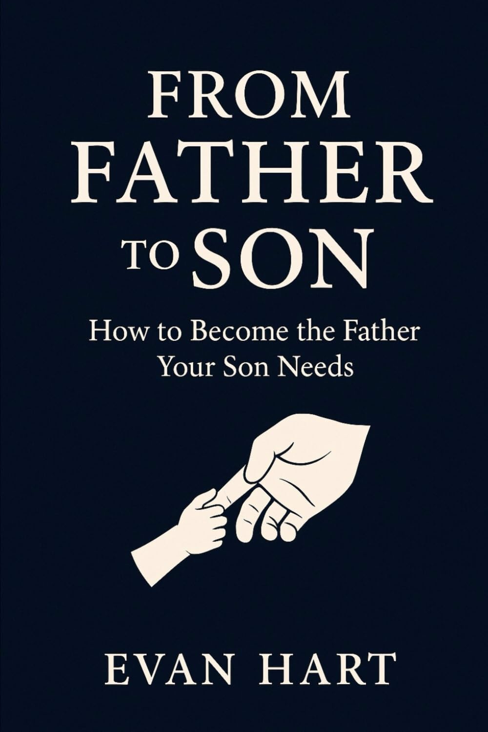 From Father to Son: How to Become the Father Your Son Needs