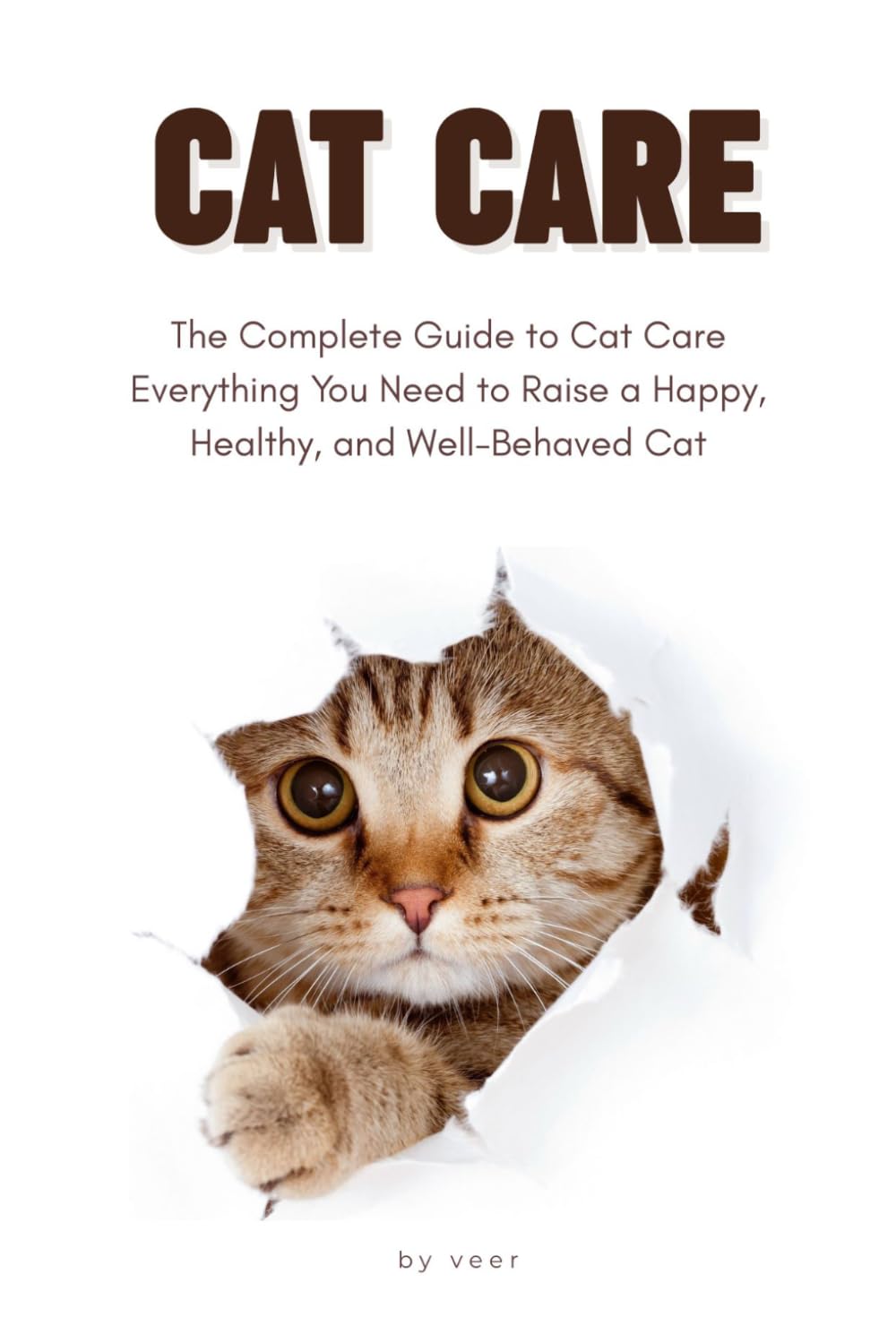 The Complete Guide to Cat Care: A Practical Guide for First-Time and Experienced Cat Owners Covering Nutrition, Behavior, Grooming, Health, Training, Enrichment, and Lifelong Care