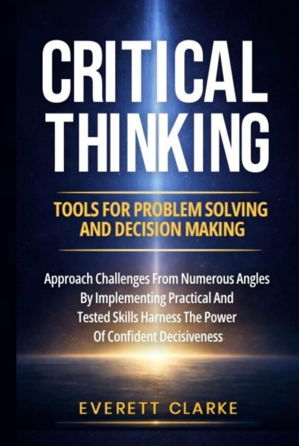 Critical Thinking Tools For Problem Solving And Decision Making: Approach Challenges From Numerous Angles By Implementing Practical And Tested Skills, Harness The Power Of Confident Decisiveness