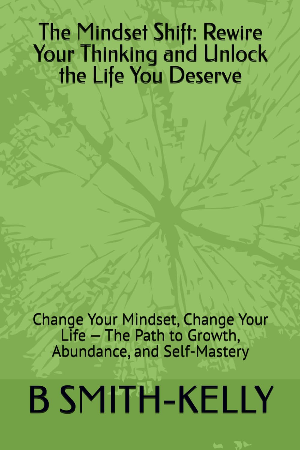 The Mindset Shift: Rewire Your Thinking and Unlock the Life You Deserve: Change Your Mindset, Change Your Life — The Path to Growth, Abundance, and Self-Mastery