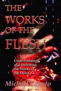 The Works of the Flesh: Understanding and Defeating the